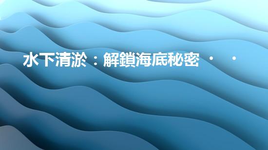 水下清淤：解鎖海底秘密，探尋深海奇觀！